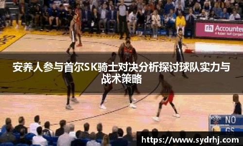 安养人参与首尔SK骑士对决分析探讨球队实力与战术策略