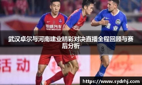 武汉卓尔与河南建业精彩对决直播全程回顾与赛后分析